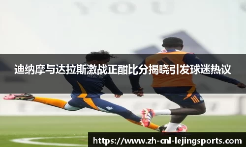 迪纳摩与达拉斯激战正酣比分揭晓引发球迷热议